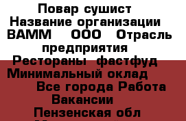 Повар-сушист › Название организации ­ ВАММ  , ООО › Отрасль предприятия ­ Рестораны, фастфуд › Минимальный оклад ­ 15 000 - Все города Работа » Вакансии   . Пензенская обл.,Мокшанский р-н